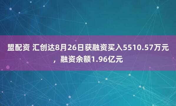盟配资 汇创达8月26日获融资买入5510.57万元，融资余额1.96亿元