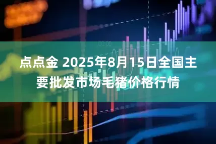 点点金 2025年8月15日全国主要批发市场毛猪价格行情