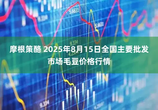 摩根策酪 2025年8月15日全国主要批发市场毛豆价格行情
