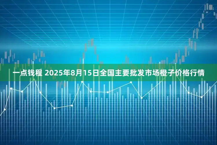 一点钱程 2025年8月15日全国主要批发市场橙子价格行情