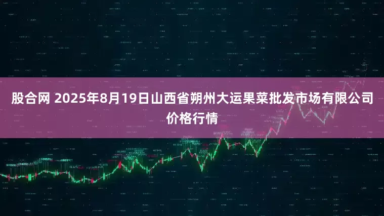 股合网 2025年8月19日山西省朔州大运果菜批发市场有限公司价格行情