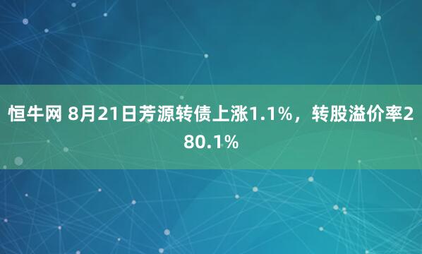 恒牛网 8月21日芳源转债上涨1.1%，转股溢价率280.1%