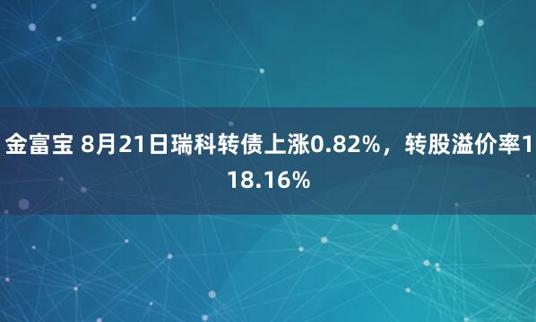 金富宝 8月21日瑞科转债上涨0.82%，转股溢价率118.16%