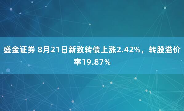 盛金证券 8月21日新致转债上涨2.42%，转股溢价率19.87%