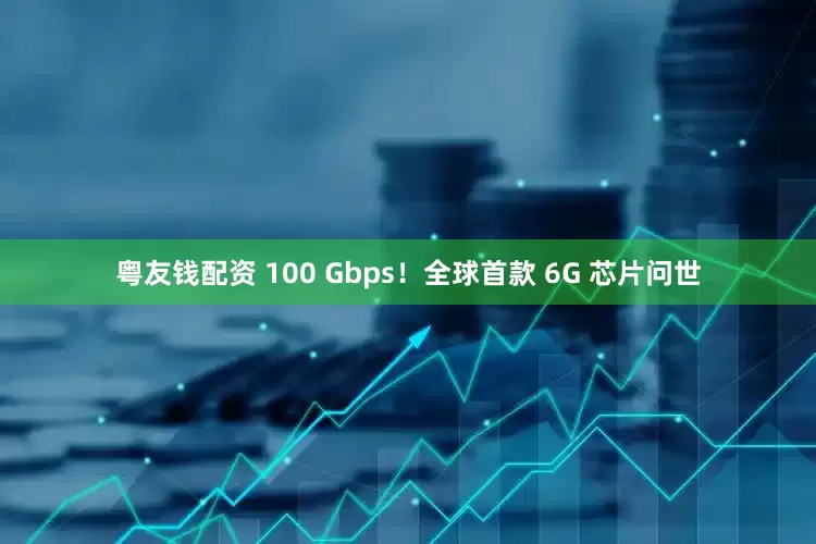 粤友钱配资 100 Gbps！全球首款 6G 芯片问世