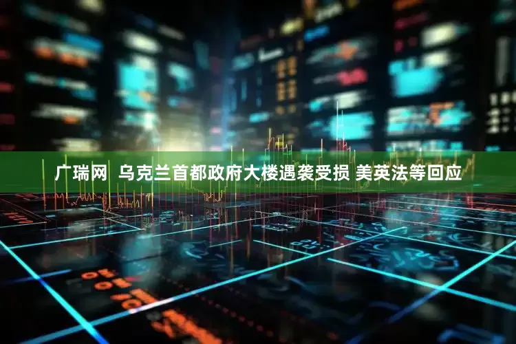 广瑞网  乌克兰首都政府大楼遇袭受损 美英法等回应