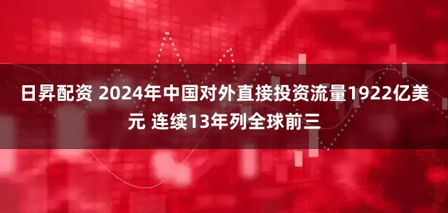 日昇配资 2024年中国对外直接投资流量1922亿美元 连续13年列全球前三
