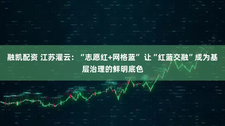 融凯配资 江苏灌云：“志愿红+网格蓝” 让“红蓝交融”成为基层治理的鲜明底色