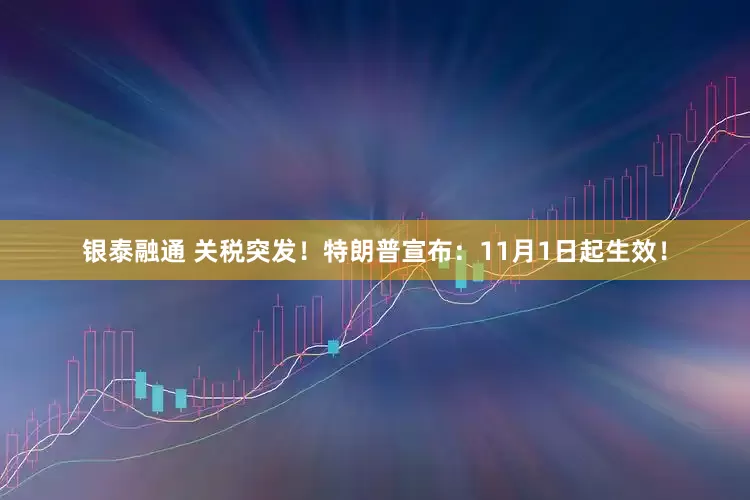 银泰融通 关税突发！特朗普宣布：11月1日起生效！