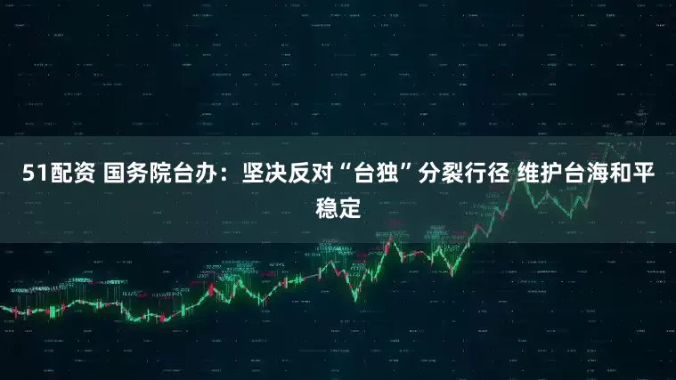 51配资 国务院台办：坚决反对“台独”分裂行径 维护台海和平稳定