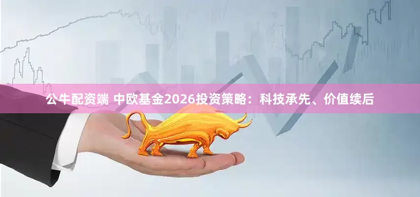 公牛配资端 中欧基金2026投资策略：科技承先、价值续后