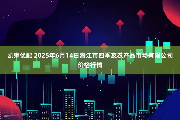 凯狮优配 2025年6月14日潜江市四季友农产品市场有限公司价格行情