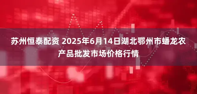 苏州恒泰配资 2025年6月14日湖北鄂州市蟠龙农产品批发市场价格行情