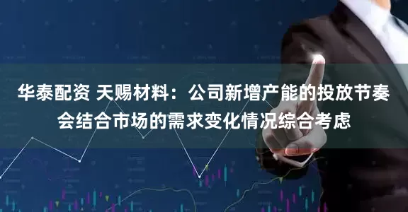 华泰配资 天赐材料：公司新增产能的投放节奏会结合市场的需求变化情况综合考虑