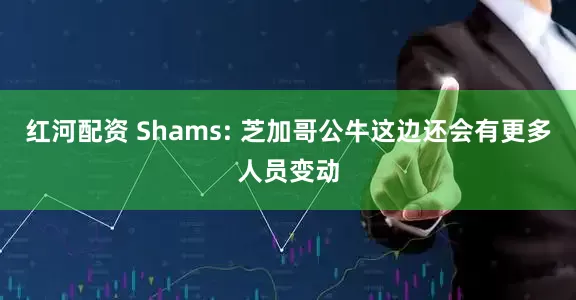 红河配资 Shams: 芝加哥公牛这边还会有更多人员变动