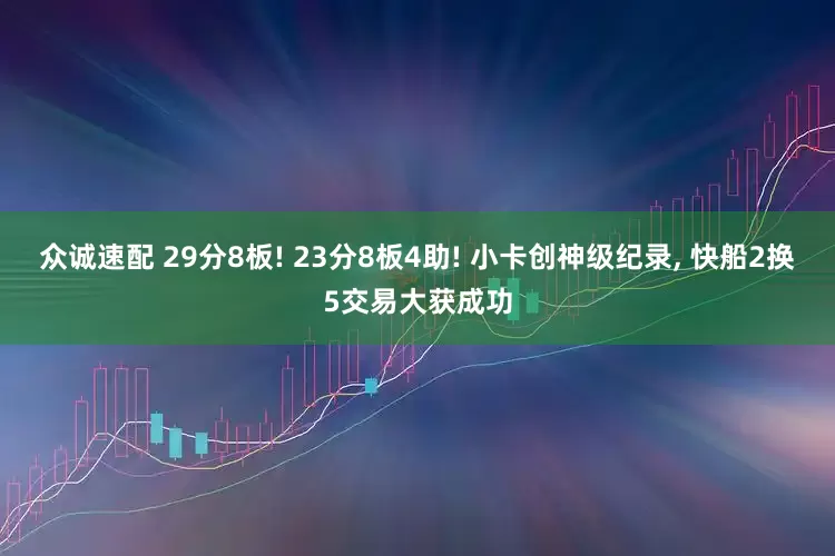 众诚速配 29分8板! 23分8板4助! 小卡创神级纪录, 快船2换5交易大获成功