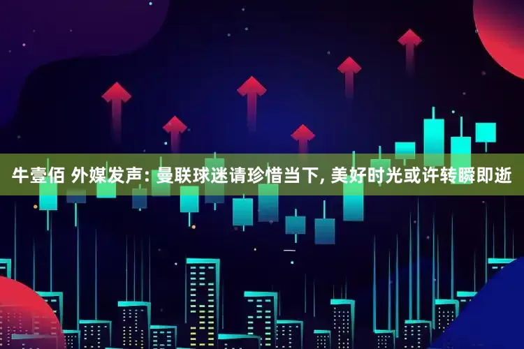 牛壹佰 外媒发声: 曼联球迷请珍惜当下, 美好时光或许转瞬即逝