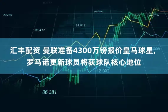 汇丰配资 曼联准备4300万镑报价皇马球星, 罗马诺更新球员将获球队核心地位