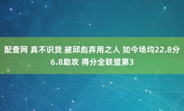 配查网 真不识货 被邱彪弃用之人 如今场均22.8分6.8助攻 得分全联盟第3