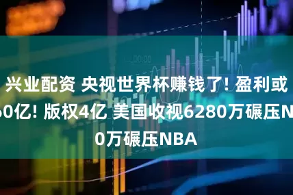 兴业配资 央视世界杯赚钱了! 盈利或达60亿! 版权4亿 美国收视6280万碾压NBA