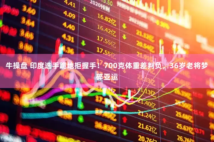 牛操盘 印度选手跪地拒握手！700克体重差判负，36岁老将梦碎亚运