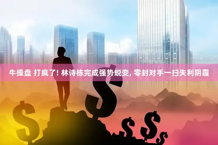 牛操盘 打疯了! 林诗栋完成强势蜕变, 零封对手一扫失利阴霾